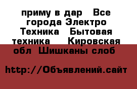 приму в дар - Все города Электро-Техника » Бытовая техника   . Кировская обл.,Шишканы слоб.